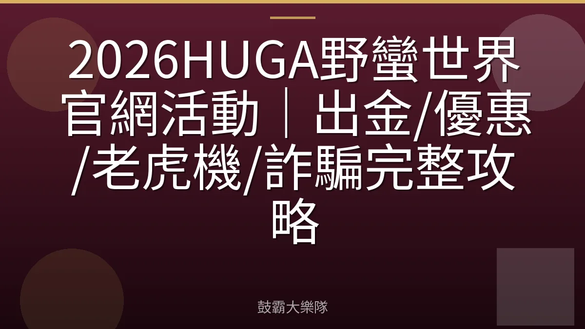 2026HUGA野蠻世界官網活動｜出金/優惠/老虎機/詐騙完整攻略