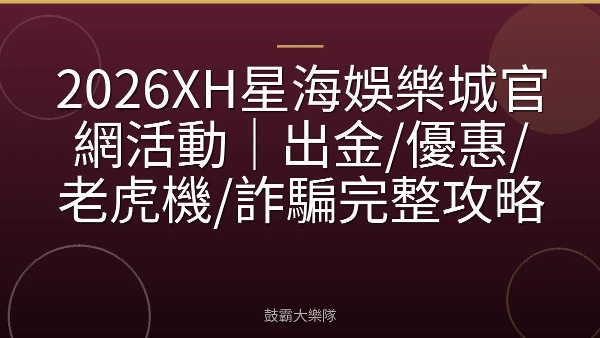 2026XH星海娛樂城官網活動｜出金/優惠/老虎機/詐騙完整攻略