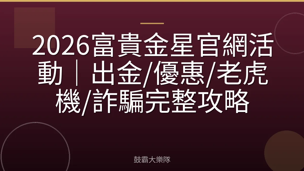 2026富貴金星官網活動|出金/優惠/老虎機/詐騙完整攻略