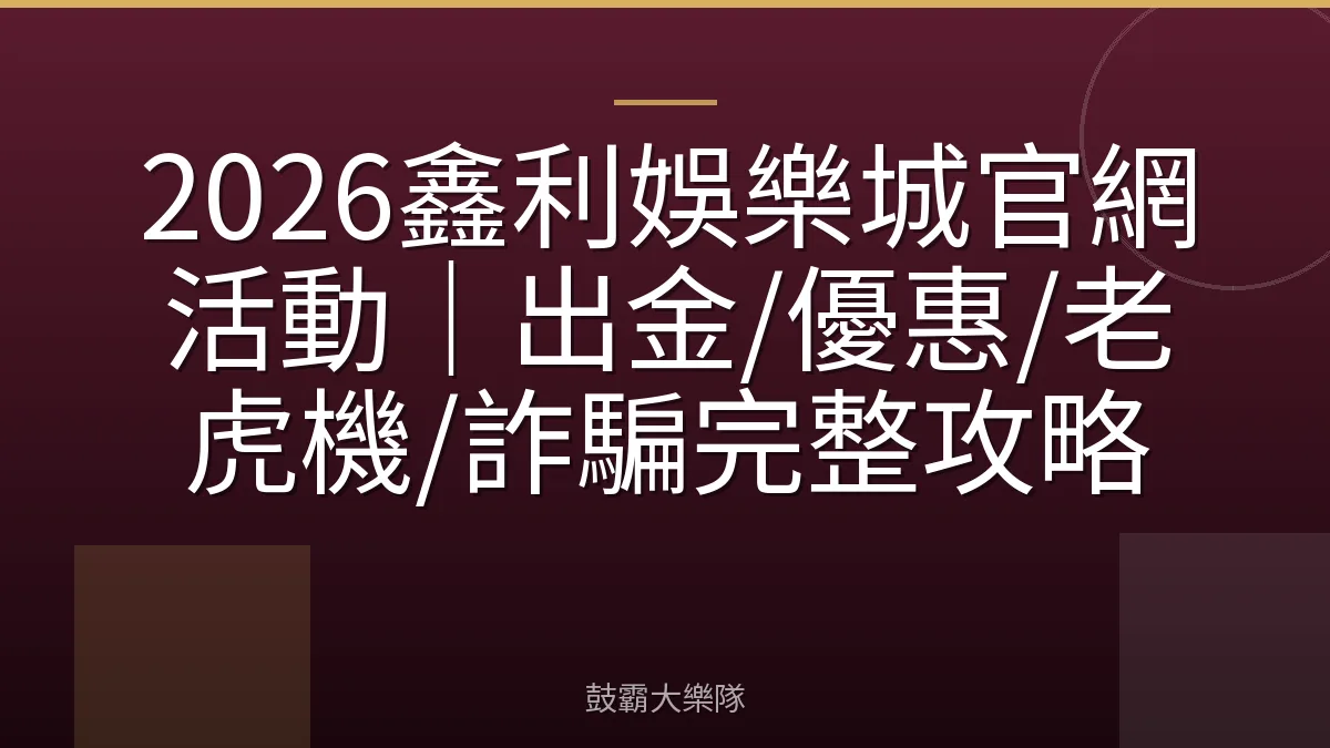 2026鑫利娛樂城官網活動|出金/優惠/老虎機/詐騙完整攻略