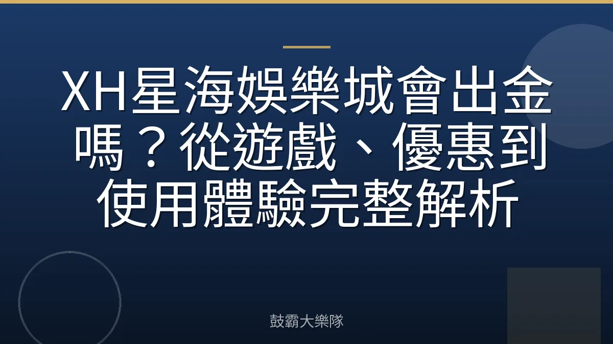 XH星海娛樂城會出金嗎？從遊戲、優惠到使用體驗完整解析