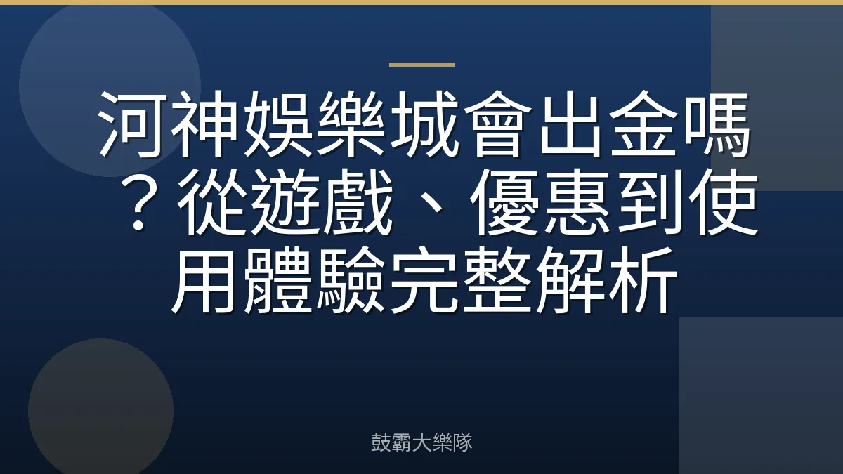 河神娛樂城會出金嗎？從遊戲、優惠到使用體驗完整解析